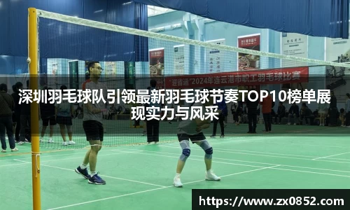深圳羽毛球队引领最新羽毛球节奏TOP10榜单展现实力与风采