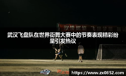 武汉飞盘队在世界街舞大赛中的节奏表现精彩纷呈引发热议