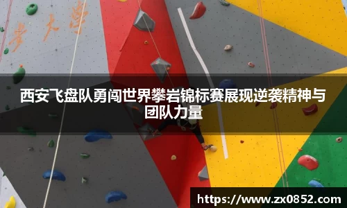 西安飞盘队勇闯世界攀岩锦标赛展现逆袭精神与团队力量