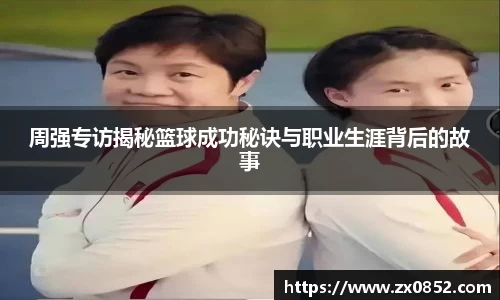 周强专访揭秘篮球成功秘诀与职业生涯背后的故事
