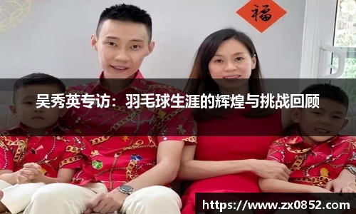 吴秀英专访：羽毛球生涯的辉煌与挑战回顾